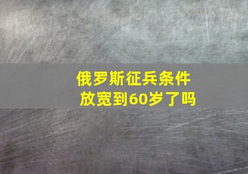 俄罗斯征兵条件放宽到60岁了吗