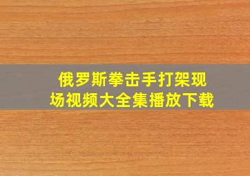 俄罗斯拳击手打架现场视频大全集播放下载