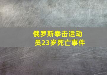 俄罗斯拳击运动员23岁死亡事件