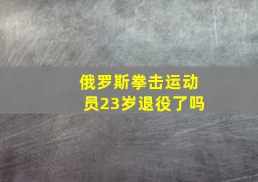 俄罗斯拳击运动员23岁退役了吗