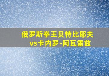 俄罗斯拳王贝特比耶夫vs卡内罗-阿瓦雷兹