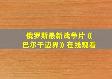 俄罗斯最新战争片《巴尔干边界》在线观看