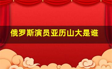 俄罗斯演员亚历山大是谁