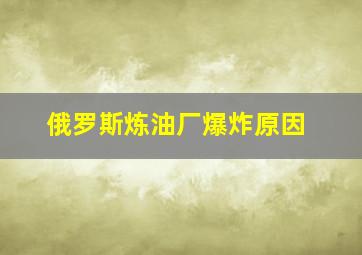 俄罗斯炼油厂爆炸原因