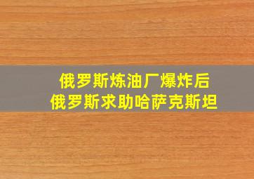 俄罗斯炼油厂爆炸后俄罗斯求助哈萨克斯坦