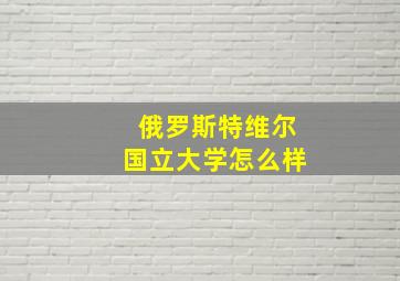 俄罗斯特维尔国立大学怎么样