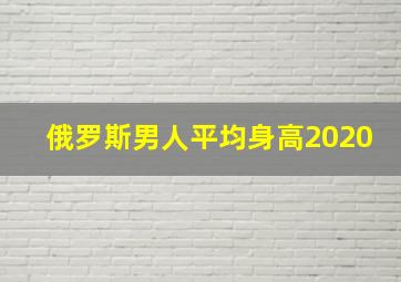 俄罗斯男人平均身高2020