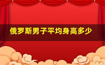 俄罗斯男子平均身高多少