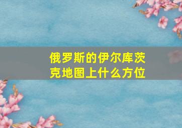 俄罗斯的伊尔库茨克地图上什么方位