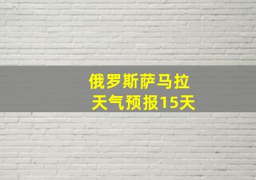 俄罗斯萨马拉天气预报15天