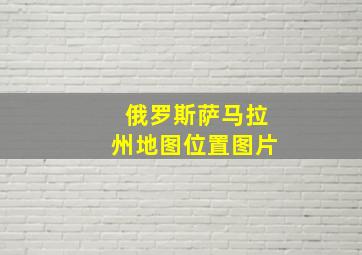 俄罗斯萨马拉州地图位置图片