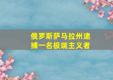 俄罗斯萨马拉州逮捕一名极端主义者