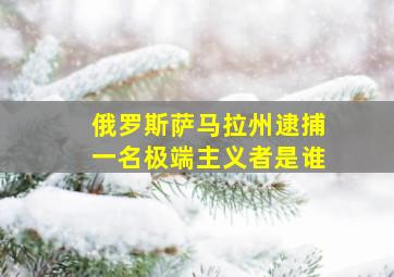 俄罗斯萨马拉州逮捕一名极端主义者是谁