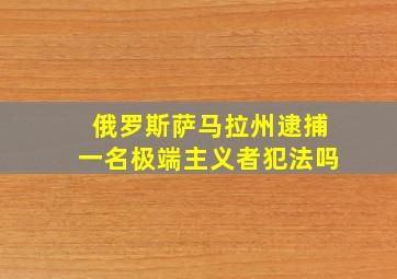 俄罗斯萨马拉州逮捕一名极端主义者犯法吗