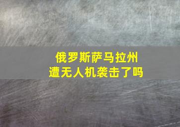 俄罗斯萨马拉州遭无人机袭击了吗