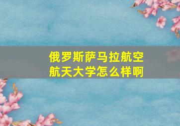 俄罗斯萨马拉航空航天大学怎么样啊