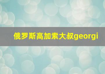 俄罗斯高加索大叔georgi