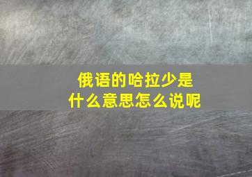 俄语的哈拉少是什么意思怎么说呢