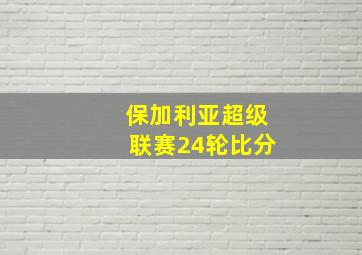 保加利亚超级联赛24轮比分