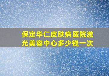 保定华仁皮肤病医院激光美容中心多少钱一次