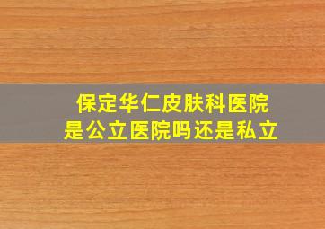 保定华仁皮肤科医院是公立医院吗还是私立