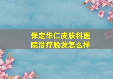 保定华仁皮肤科医院治疗脱发怎么样