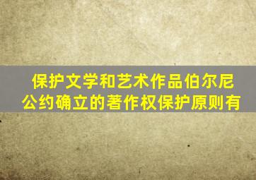 保护文学和艺术作品伯尔尼公约确立的著作权保护原则有