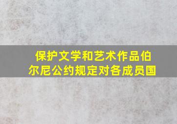 保护文学和艺术作品伯尔尼公约规定对各成员国