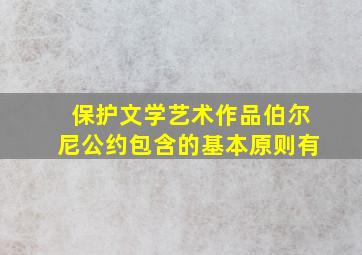 保护文学艺术作品伯尔尼公约包含的基本原则有