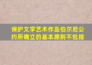 保护文学艺术作品伯尔尼公约所确立的基本原则不包括