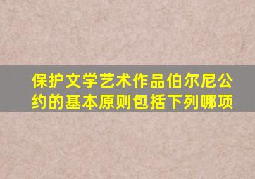 保护文学艺术作品伯尔尼公约的基本原则包括下列哪项