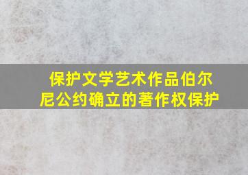 保护文学艺术作品伯尔尼公约确立的著作权保护