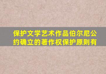 保护文学艺术作品伯尔尼公约确立的著作权保护原则有