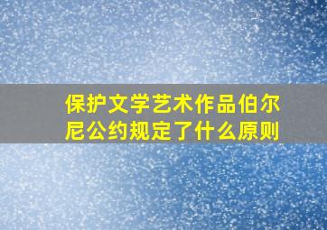 保护文学艺术作品伯尔尼公约规定了什么原则