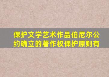 保护文学艺术作品伯尼尔公约确立的著作权保护原则有