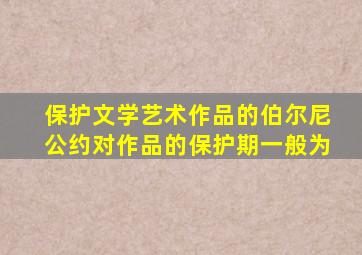 保护文学艺术作品的伯尔尼公约对作品的保护期一般为