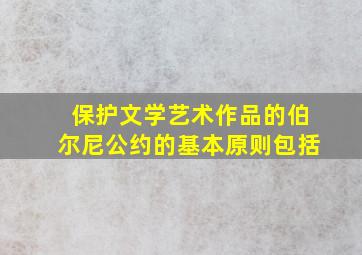 保护文学艺术作品的伯尔尼公约的基本原则包括