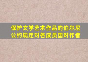 保护文学艺术作品的伯尔尼公约规定对各成员国对作者