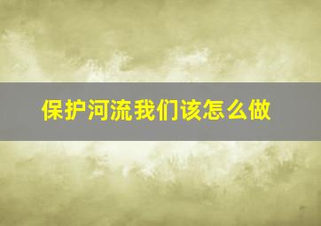 保护河流我们该怎么做