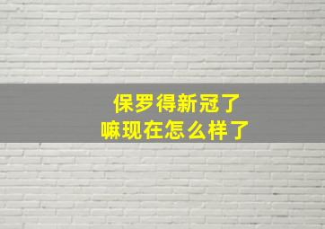 保罗得新冠了嘛现在怎么样了