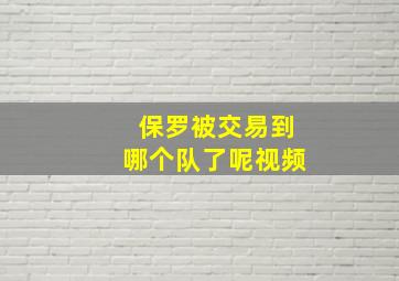 保罗被交易到哪个队了呢视频