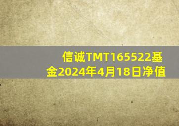 信诚TMT165522基金2024年4月18日净值