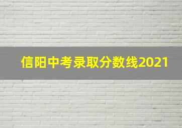 信阳中考录取分数线2021