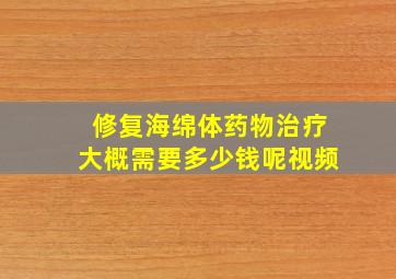 修复海绵体药物治疗大概需要多少钱呢视频