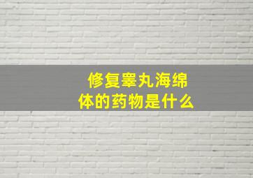 修复睾丸海绵体的药物是什么