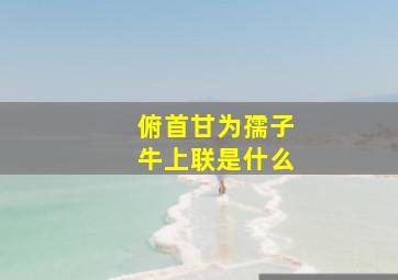 俯首甘为孺子牛上联是什么