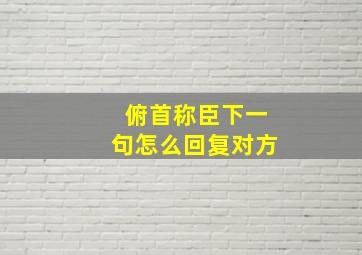 俯首称臣下一句怎么回复对方