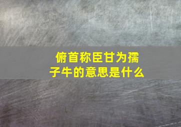 俯首称臣甘为孺子牛的意思是什么