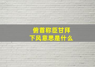 俯首称臣甘拜下风意思是什么