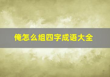 俺怎么组四字成语大全